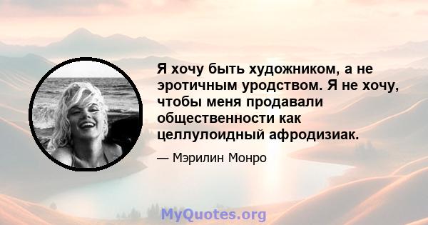 Я хочу быть художником, а не эротичным уродством. Я не хочу, чтобы меня продавали общественности как целлулоидный афродизиак.