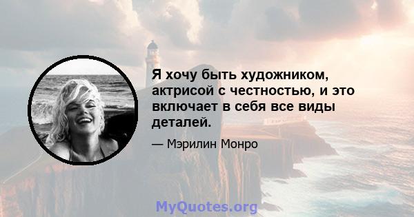 Я хочу быть художником, актрисой с честностью, и это включает в себя все виды деталей.