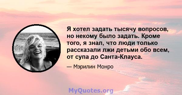 Я хотел задать тысячу вопросов, но некому было задать. Кроме того, я знал, что люди только рассказали лжи детьми обо всем, от супа до Санта-Клауса.