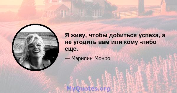 Я живу, чтобы добиться успеха, а не угодить вам или кому -либо еще.