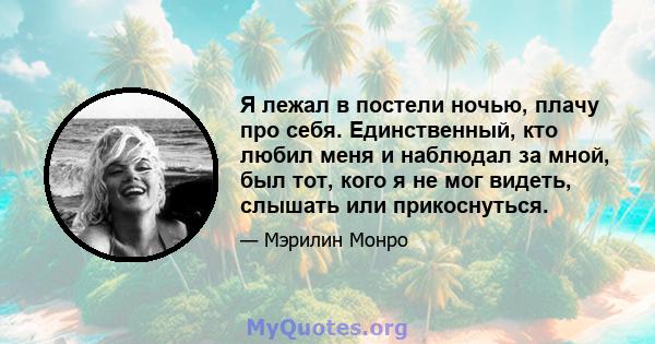 Я лежал в постели ночью, плачу про себя. Единственный, кто любил меня и наблюдал за мной, был тот, кого я не мог видеть, слышать или прикоснуться.