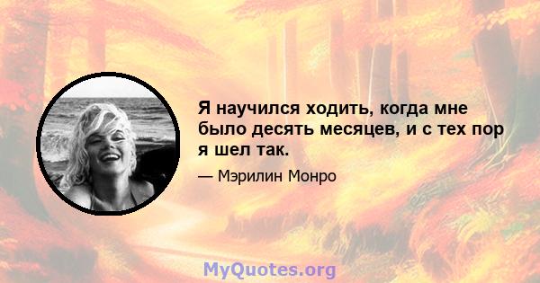 Я научился ходить, когда мне было десять месяцев, и с тех пор я шел так.