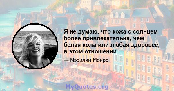 Я не думаю, что кожа с солнцем более привлекательна, чем белая кожа или любая здоровее, в этом отношении