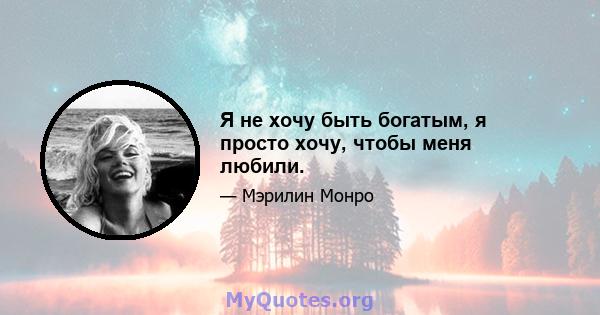 Я не хочу быть богатым, я просто хочу, чтобы меня любили.