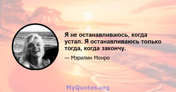 Я не останавливаюсь, когда устал. Я останавливаюсь только тогда, когда закончу.