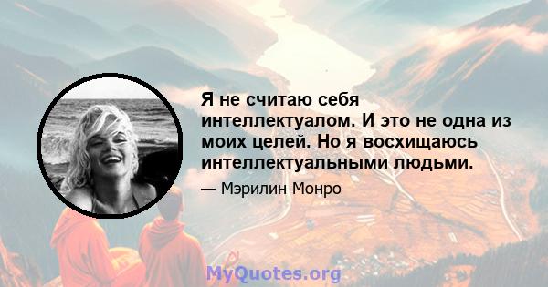 Я не считаю себя интеллектуалом. И это не одна из моих целей. Но я восхищаюсь интеллектуальными людьми.