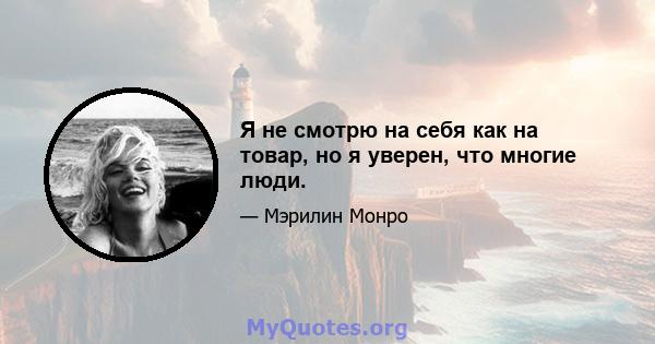 Я не смотрю на себя как на товар, но я уверен, что многие люди.