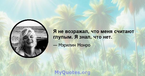 Я не возражал, что меня считают глупым. Я знал, что нет.