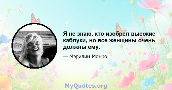 Я не знаю, кто изобрел высокие каблуки, но все женщины очень должны ему.