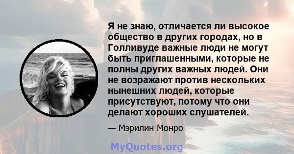 Я не знаю, отличается ли высокое общество в других городах, но в Голливуде важные люди не могут быть приглашенными, которые не полны других важных людей. Они не возражают против нескольких нынешних людей, которые