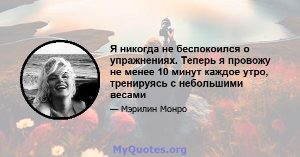 Я никогда не беспокоился о упражнениях. Теперь я провожу не менее 10 минут каждое утро, тренируясь с небольшими весами