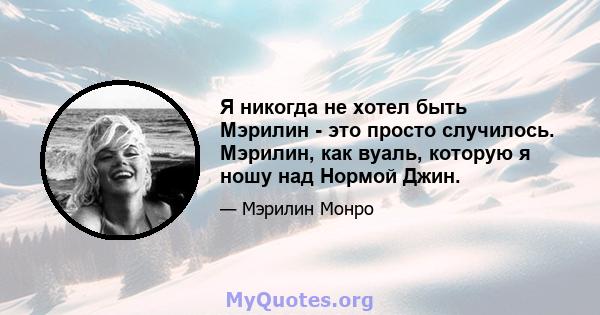 Я никогда не хотел быть Мэрилин - это просто случилось. Мэрилин, как вуаль, которую я ношу над Нормой Джин.