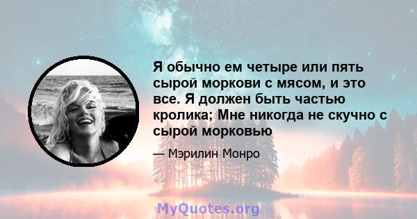 Я обычно ем четыре или пять сырой моркови с мясом, и это все. Я должен быть частью кролика; Мне никогда не скучно с сырой морковью