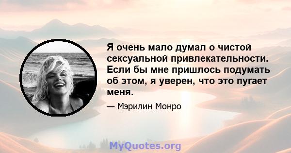 Я очень мало думал о чистой сексуальной привлекательности. Если бы мне пришлось подумать об этом, я уверен, что это пугает меня.