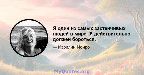 Я один из самых застенчивых людей в мире. Я действительно должен бороться.