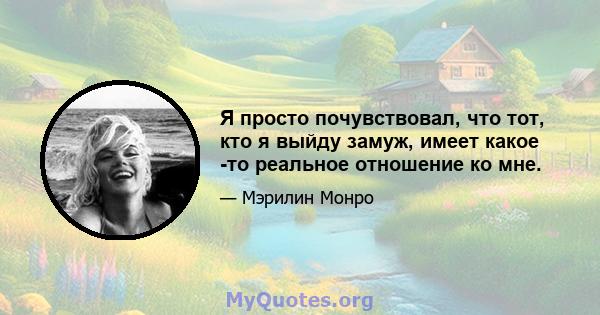 Я просто почувствовал, что тот, кто я выйду замуж, имеет какое -то реальное отношение ко мне.