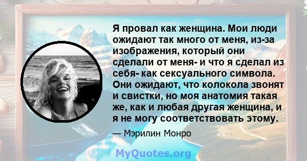 Я провал как женщина. Мои люди ожидают так много от меня, из-за изображения, который они сделали от меня- и что я сделал из себя- как сексуального символа. Они ожидают, что колокола звонят и свистки, но моя анатомия