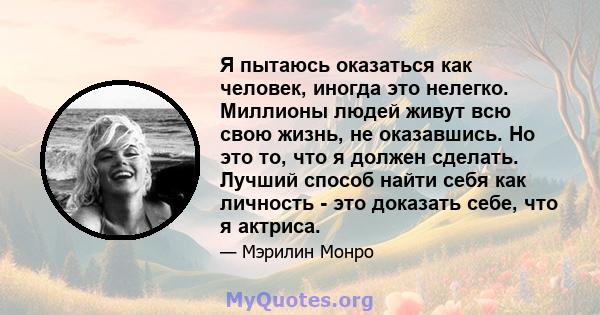 Я пытаюсь оказаться как человек, иногда это нелегко. Миллионы людей живут всю свою жизнь, не оказавшись. Но это то, что я должен сделать. Лучший способ найти себя как личность - это доказать себе, что я актриса.