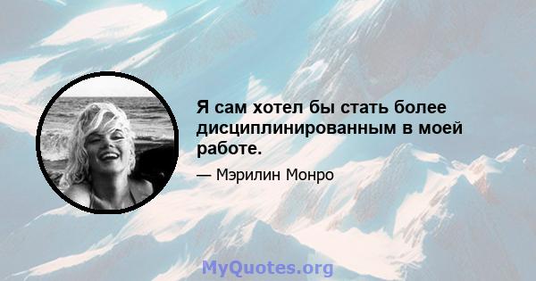 Я сам хотел бы стать более дисциплинированным в моей работе.