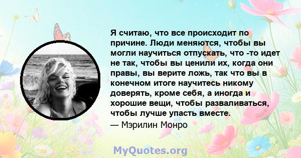 Я считаю, что все происходит по причине. Люди меняются, чтобы вы могли научиться отпускать, что -то идет не так, чтобы вы ценили их, когда они правы, вы верите ложь, так что вы в конечном итоге научитесь никому