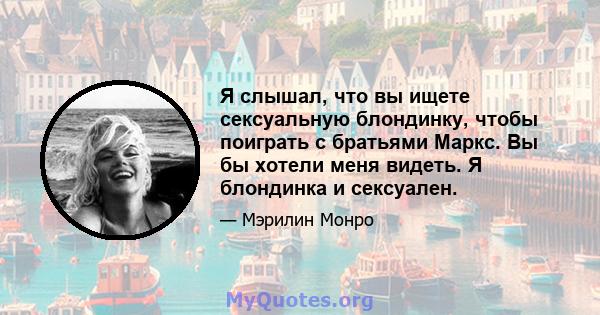 Я слышал, что вы ищете сексуальную блондинку, чтобы поиграть с братьями Маркс. Вы бы хотели меня видеть. Я блондинка и сексуален.