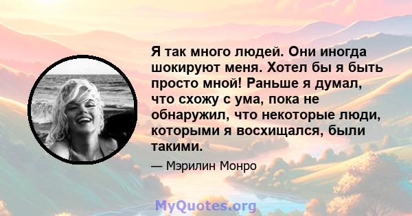 Я так много людей. Они иногда шокируют меня. Хотел бы я быть просто мной! Раньше я думал, что схожу с ума, пока не обнаружил, что некоторые люди, которыми я восхищался, были такими.