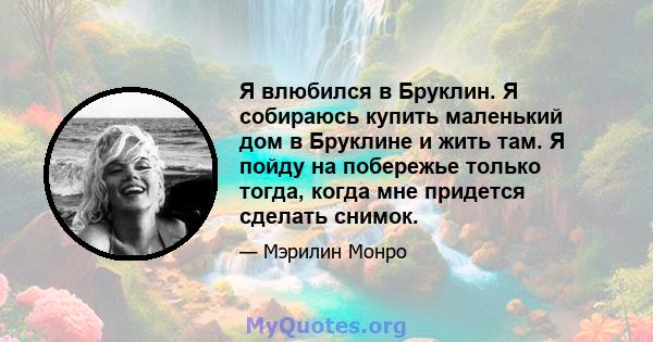 Я влюбился в Бруклин. Я собираюсь купить маленький дом в Бруклине и жить там. Я пойду на побережье только тогда, когда мне придется сделать снимок.