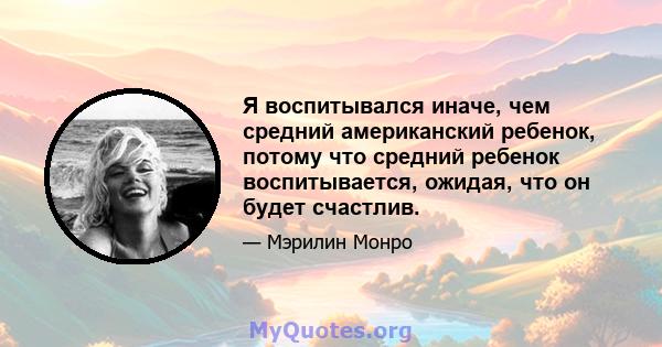 Я воспитывался иначе, чем средний американский ребенок, потому что средний ребенок воспитывается, ожидая, что он будет счастлив.