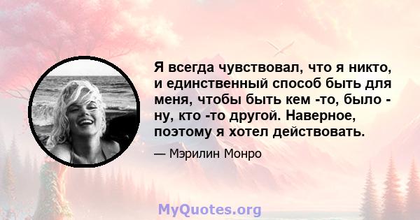 Я всегда чувствовал, что я никто, и единственный способ быть для меня, чтобы быть кем -то, было - ну, кто -то другой. Наверное, поэтому я хотел действовать.