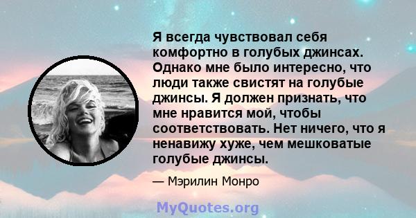 Я всегда чувствовал себя комфортно в голубых джинсах. Однако мне было интересно, что люди также свистят на голубые джинсы. Я должен признать, что мне нравится мой, чтобы соответствовать. Нет ничего, что я ненавижу хуже, 