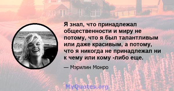 Я знал, что принадлежал общественности и миру не потому, что я был талантливым или даже красивым, а потому, что я никогда не принадлежал ни к чему или кому -либо еще.