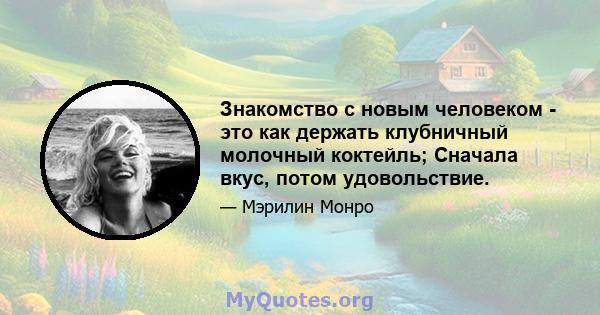 Знакомство с новым человеком - это как держать клубничный молочный коктейль; Сначала вкус, потом удовольствие.