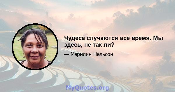 Чудеса случаются все время. Мы здесь, не так ли?