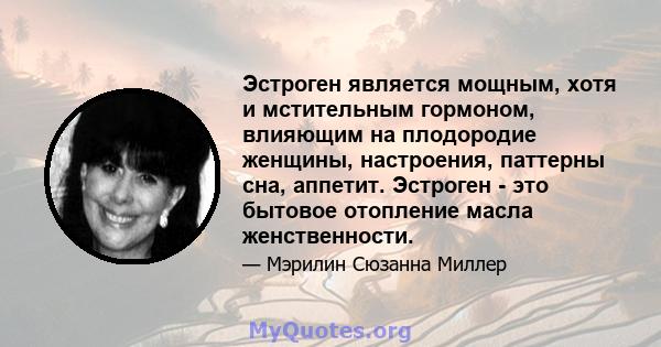 Эстроген является мощным, хотя и мстительным гормоном, влияющим на плодородие женщины, настроения, паттерны сна, аппетит. Эстроген - это бытовое отопление масла женственности.