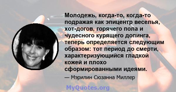 Молодежь, когда-то, когда-то подражая как эпицентр веселья, хот-догов, горячего пола и чудесного курящего допинга, теперь определяется следующим образом: тот период до смерти, характеризующийся гладкой кожей и плохо