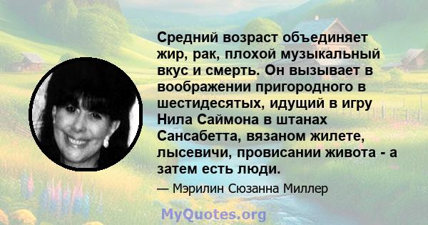 Средний возраст объединяет жир, рак, плохой музыкальный вкус и смерть. Он вызывает в воображении пригородного в шестидесятых, идущий в игру Нила Саймона в штанах Сансабетта, вязаном жилете, лысевичи, провисании живота - 