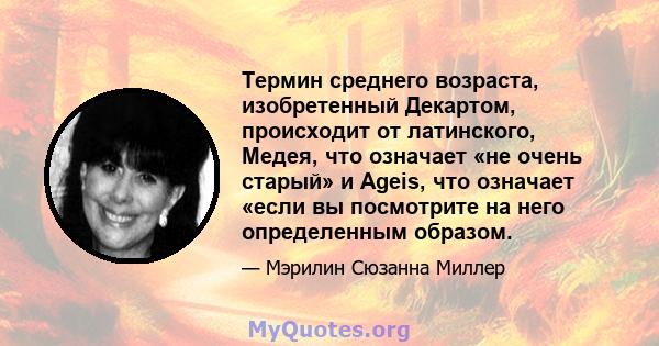 Термин среднего возраста, изобретенный Декартом, происходит от латинского, Медея, что означает «не очень старый» и Ageis, что означает «если вы посмотрите на него определенным образом.