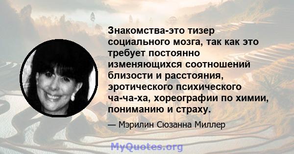 Знакомства-это тизер социального мозга, так как это требует постоянно изменяющихся соотношений близости и расстояния, эротического психического ча-ча-ха, хореографии по химии, пониманию и страху.