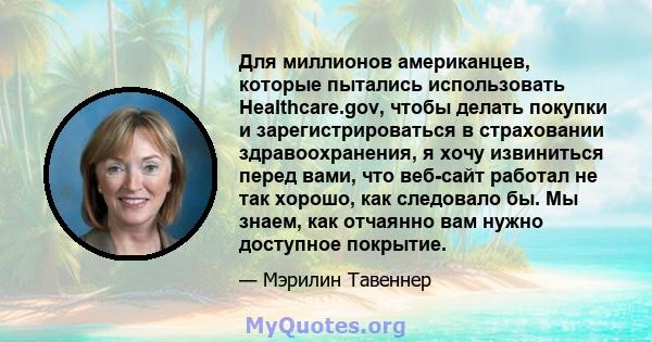 Для миллионов американцев, которые пытались использовать Healthcare.gov, чтобы делать покупки и зарегистрироваться в страховании здравоохранения, я хочу извиниться перед вами, что веб-сайт работал не так хорошо, как