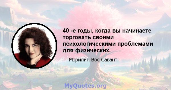 40 -е годы, когда вы начинаете торговать своими психологическими проблемами для физических.