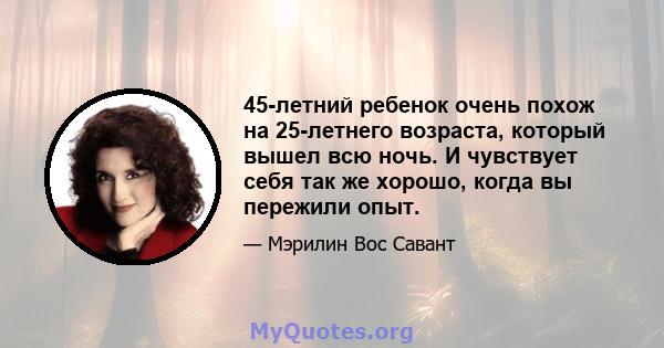 45-летний ребенок очень похож на 25-летнего возраста, который вышел всю ночь. И чувствует себя так же хорошо, когда вы пережили опыт.