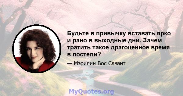 Будьте в привычку вставать ярко и рано в выходные дни. Зачем тратить такое драгоценное время в постели?