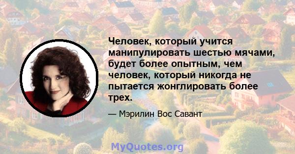 Человек, который учится манипулировать шестью мячами, будет более опытным, чем человек, который никогда не пытается жонглировать более трех.