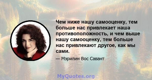 Чем ниже нашу самооценку, тем больше нас привлекает наша противоположность, и чем выше нашу самооценку, тем больше нас привлекают другое, как мы сами.