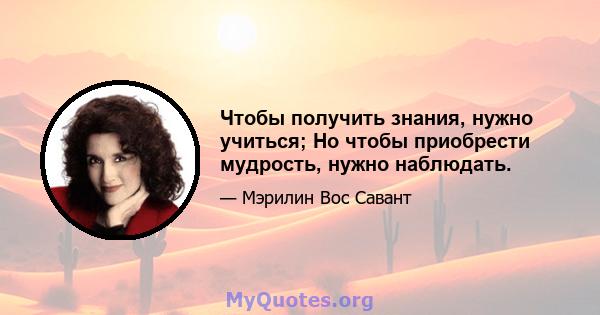 Чтобы получить знания, нужно учиться; Но чтобы приобрести мудрость, нужно наблюдать.