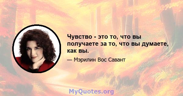 Чувство - это то, что вы получаете за то, что вы думаете, как вы.