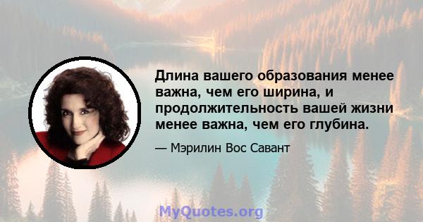 Длина вашего образования менее важна, чем его ширина, и продолжительность вашей жизни менее важна, чем его глубина.