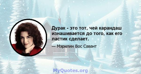 Дурак - это тот, чей карандаш изнашивается до того, как его ластик сделает.