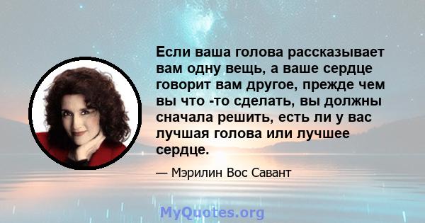 Если ваша голова рассказывает вам одну вещь, а ваше сердце говорит вам другое, прежде чем вы что -то сделать, вы должны сначала решить, есть ли у вас лучшая голова или лучшее сердце.