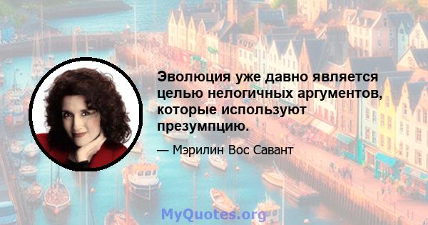 Эволюция уже давно является целью нелогичных аргументов, которые используют презумпцию.